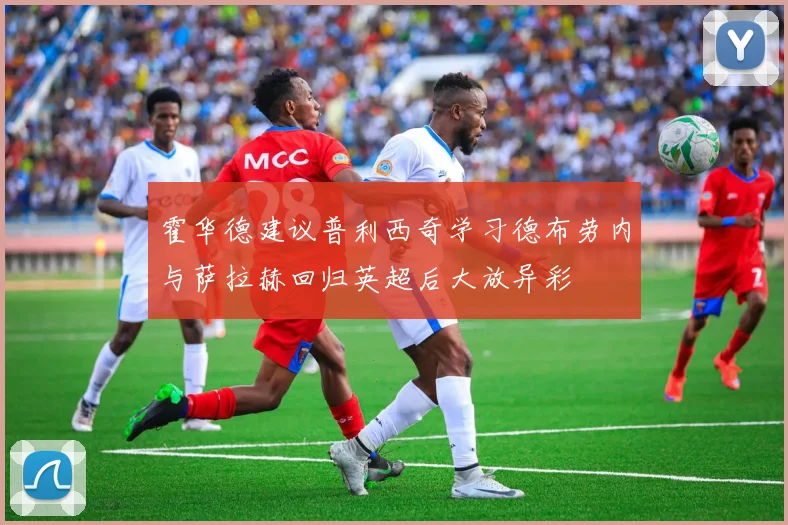 霍华德建议普利西奇学习德布劳内与萨拉赫回归英超后大放异彩