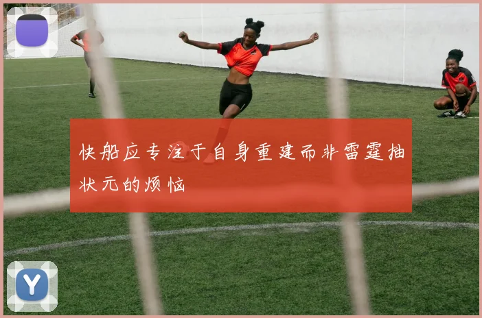 快船应专注于自身重建而非雷霆抽状元的烦恼