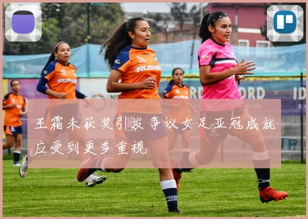 王霜未获奖引发争议女足亚冠成就应受到更多重视