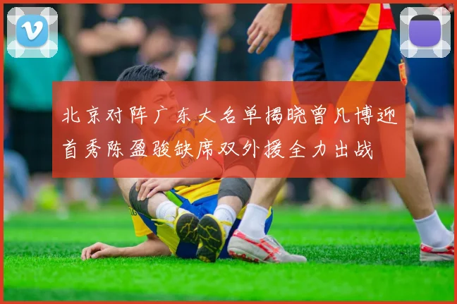 北京对阵广东大名单揭晓曾凡博迎首秀陈盈骏缺席双外援全力出战