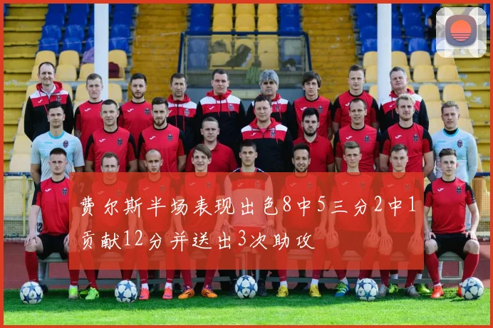 费尔斯半场表现出色8中5三分2中1贡献12分并送出3次助攻