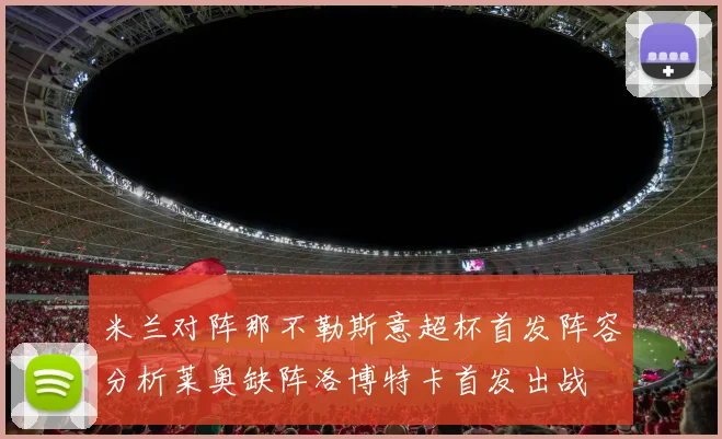 米兰对阵那不勒斯意超杯首发阵容分析莱奥缺阵洛博特卡首发出战