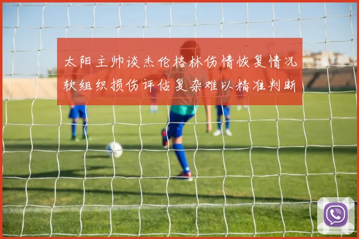 太阳主帅谈杰伦格林伤情恢复情况软组织损伤评估复杂难以精准判断