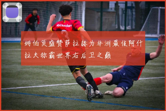 姆伯莫盛赞萨拉赫为非洲最佳阿什拉夫称霸世界右后卫之巅