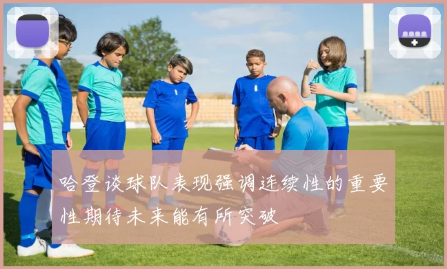 哈登谈球队表现强调连续性的重要性期待未来能有所突破