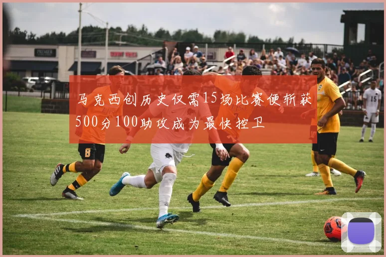 马克西创历史仅需15场比赛便斩获500分100助攻成为最快控卫