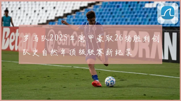 罗马队2025年意甲豪取26场胜利创队史自然年顶级联赛新纪录