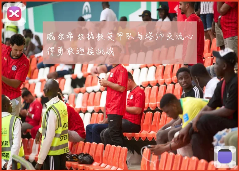 威尔希尔执教英甲队与塔帅交流心得勇敢迎接挑战
