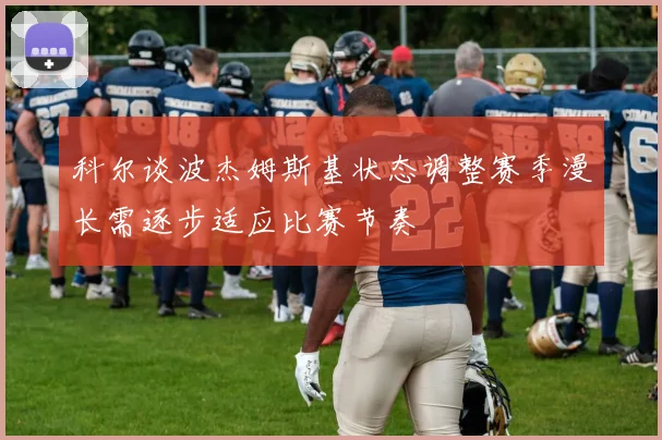 科尔谈波杰姆斯基状态调整赛季漫长需逐步适应比赛节奏