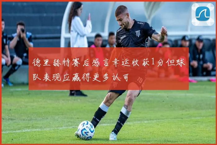 德里赫特赛后感言幸运收获1分但球队表现应赢得更多认可