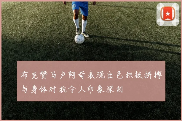 布克赞马卢阿奇表现出色积极拼搏与身体对抗令人印象深刻