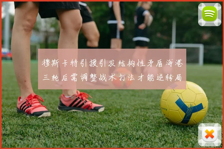 穆斯卡特引援引发结构性矛盾海港三轮后需调整战术打法才能逆转局面