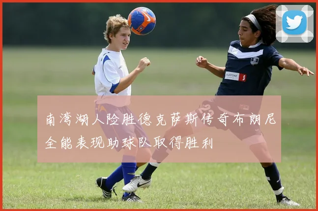 南湾湖人险胜德克萨斯传奇布朗尼全能表现助球队取得胜利