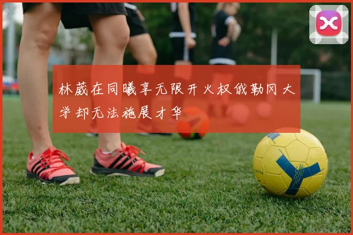 林葳在同曦享无限开火权俄勒冈大学却无法施展才华