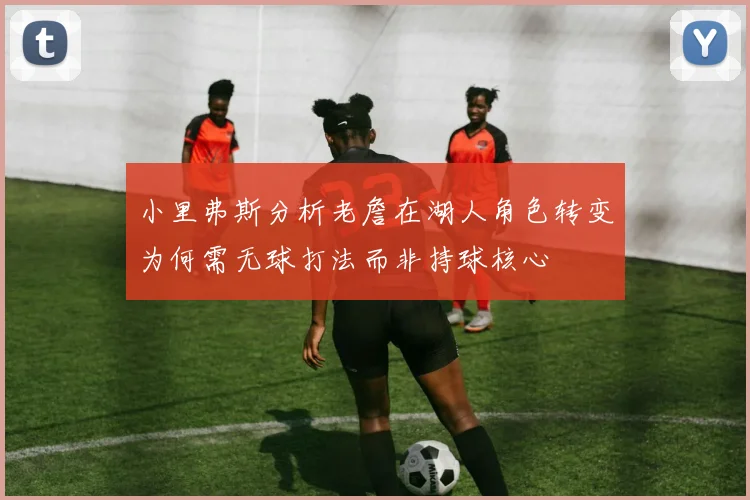 小里弗斯分析老詹在湖人角色转变为何需无球打法而非持球核心