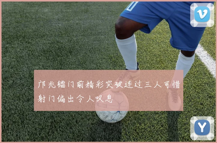 邝兆镭门前精彩突破连过三人可惜射门偏出令人叹息