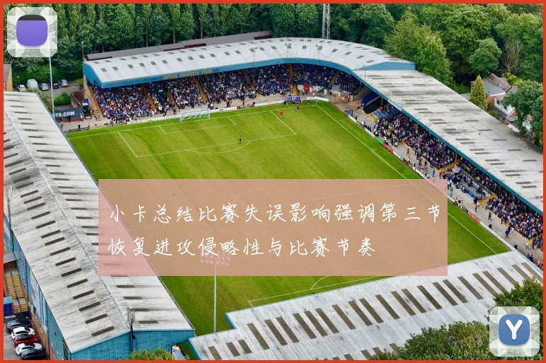 小卡总结比赛失误影响强调第三节恢复进攻侵略性与比赛节奏