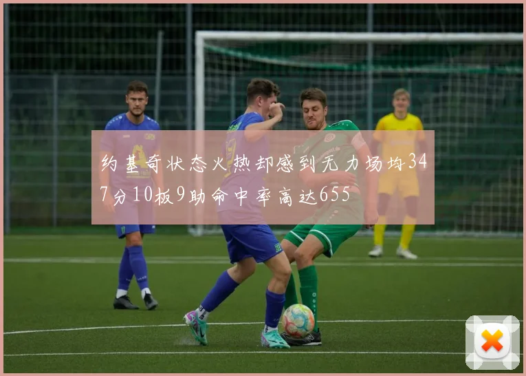 约基奇状态火热却感到无力场均347分10板9助命中率高达655