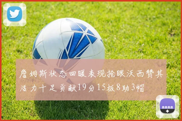 詹姆斯状态回暖表现抢眼沃西赞其活力十足贡献19分15板8助3帽