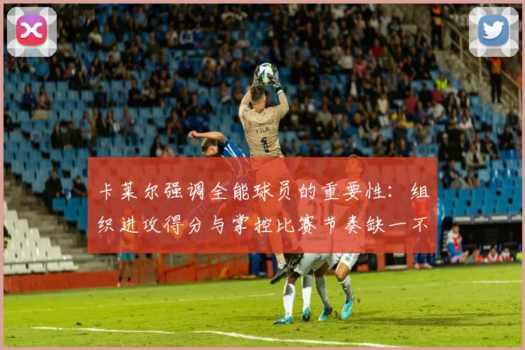 卡莱尔强调全能球员的重要性：组织进攻得分与掌控比赛节奏缺一不可